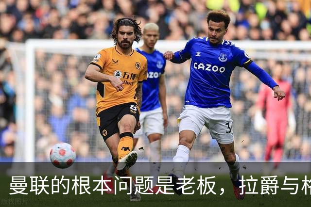 曼联的根本问题是老板，拉爵与格雷泽无异，欧冠后收紧预算